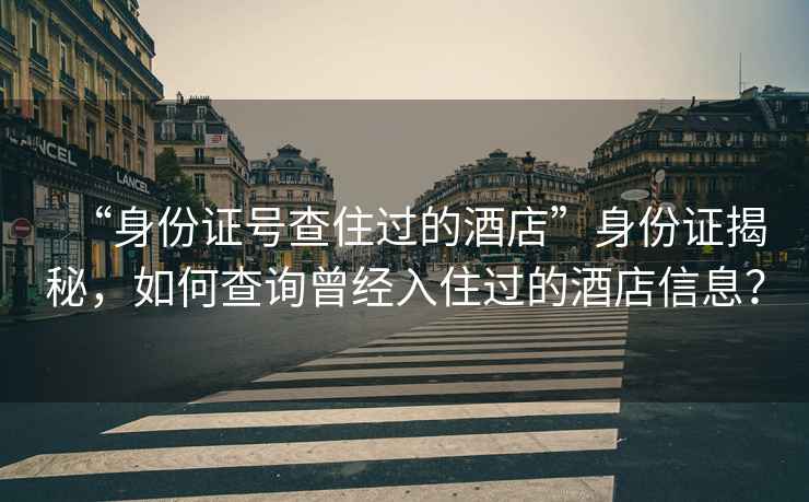 “身份證號查住過(guò)的酒店”身份證揭秘，如何查詢(xún)曾經(jīng)入住過(guò)的酒店信息？