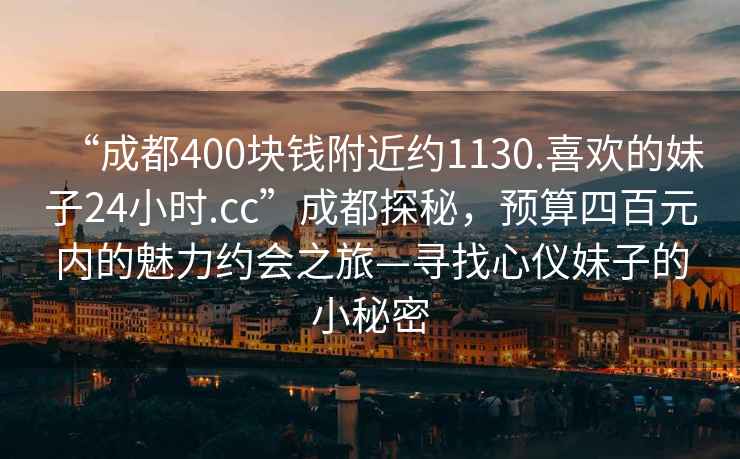 “成都400塊錢(qián)附近約1130.喜歡的妹子24小時(shí).cc”成都探秘，預算四百元內的魅力約會(huì )之旅—尋找心儀妹子的小秘密