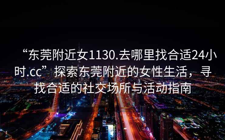 “東莞附近女1130.去哪里找合適24小時(shí).cc”探索東莞附近的女性生活，尋找合適的社交場(chǎng)所與活動(dòng)指南
