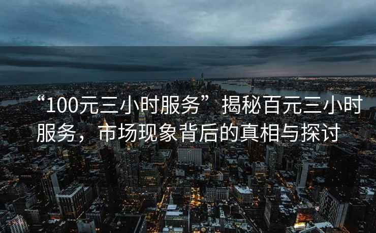 “100元三小時(shí)服務(wù)”揭秘百元三小時(shí)服務(wù)，市場(chǎng)現象背后的真相與探討