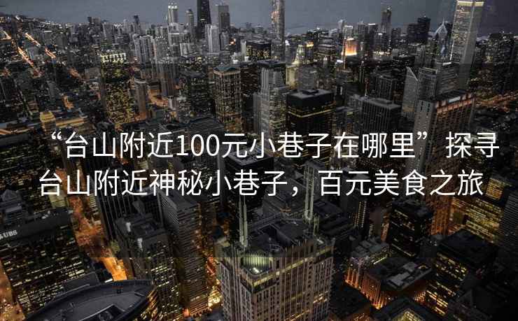 “臺山附近100元小巷子在哪里”探尋臺山附近神秘小巷子，百元美食之旅