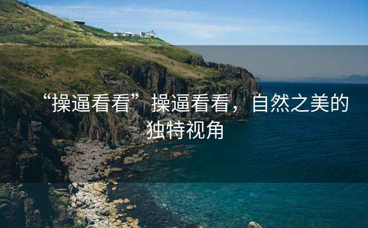 “操逼看看”操逼看看，自然之美的獨特視角