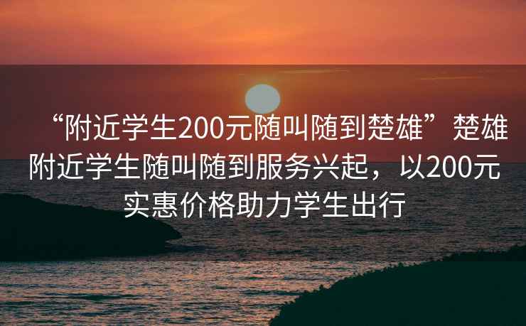 “附近學(xué)生200元隨叫隨到楚雄”楚雄附近學(xué)生隨叫隨到服務(wù)興起，以200元實(shí)惠價(jià)格助力學(xué)生出行
