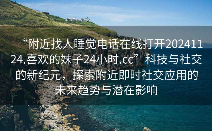 “附近找人睡覺(jué)電話(huà)在線(xiàn)打開(kāi)20241124.喜歡的妹子24小時(shí).cc”科技與社交的新紀元，探索附近即時(shí)社交應用的未來(lái)趨勢與潛在影響