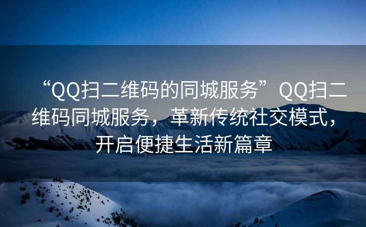 “QQ掃二維碼的同城服務(wù)”QQ掃二維碼同城服務(wù)，革新傳統社交模式，開(kāi)啟便捷生活新篇章