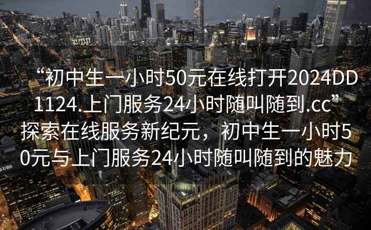 “初中生一小時(shí)50元在線(xiàn)打開(kāi)2024DD1124.上門(mén)服務(wù)24小時(shí)隨叫隨到.cc”探索在線(xiàn)服務(wù)新紀元，初中生一小時(shí)50元與上門(mén)服務(wù)24小時(shí)隨叫隨到的魅力