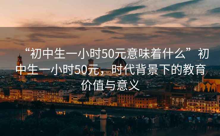 “初中生一小時(shí)50元意味著(zhù)什么”初中生一小時(shí)50元，時(shí)代背景下的教育價(jià)值與意義