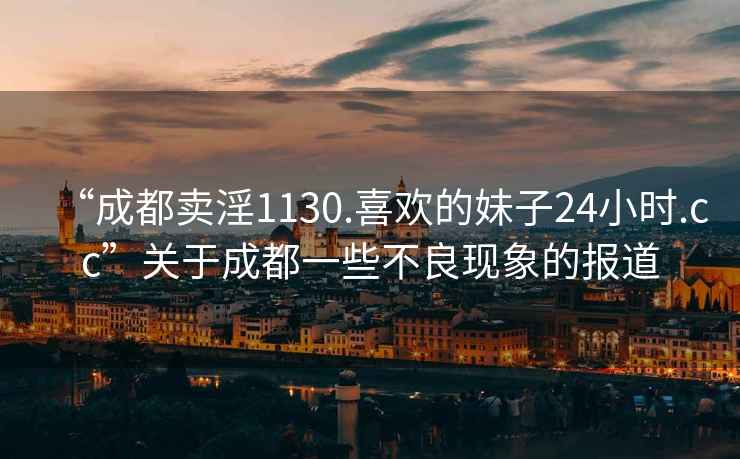 “成都賣(mài)淫1130.喜歡的妹子24小時(shí).cc”關(guān)于成都一些不良現象的報道