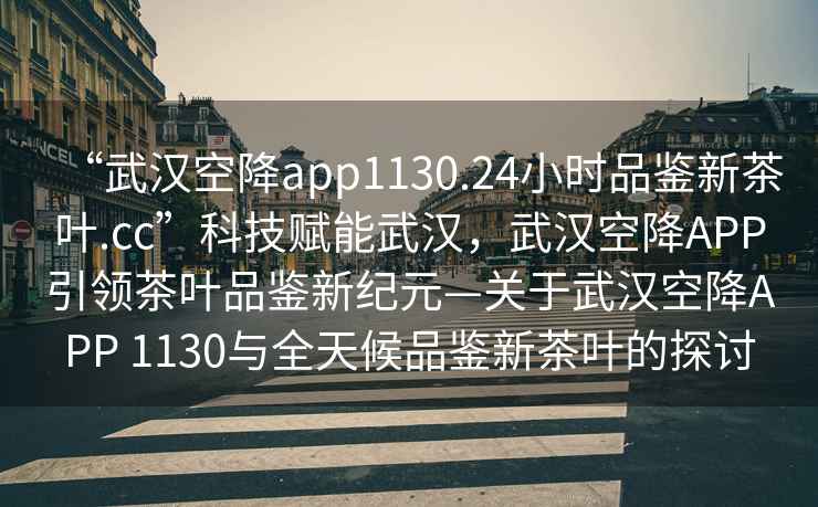“武漢空降app1130.24小時(shí)品鑒新茶葉.cc”科技賦能武漢，武漢空降APP引領(lǐng)茶葉品鑒新紀元—關(guān)于武漢空降APP 1130與全天候品鑒新茶葉的探討