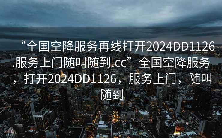 “全國空降服務(wù)再線(xiàn)打開(kāi)2024DD1126.服務(wù)上門(mén)隨叫隨到.cc”全國空降服務(wù)，打開(kāi)2024DD1126，服務(wù)上門(mén)，隨叫隨到