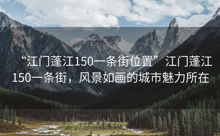 “江門(mén)蓬江150一條街位置”江門(mén)蓬江150一條街，風(fēng)景如畫(huà)的城市魅力所在