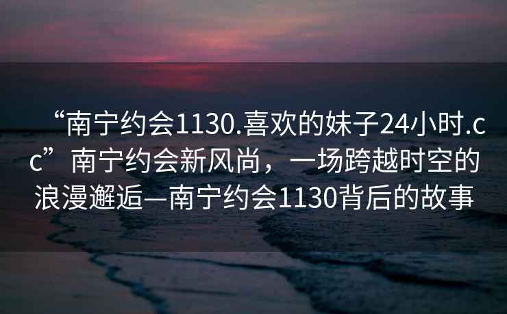 “南寧約會(huì )1130.喜歡的妹子24小時(shí).cc”南寧約會(huì )新風(fēng)尚，一場(chǎng)跨越時(shí)空的浪漫邂逅—南寧約會(huì )1130背后的故事