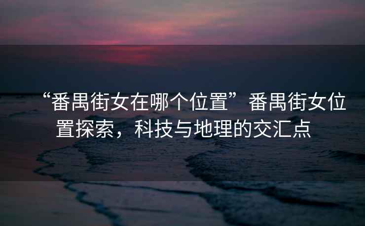 “番禺街女在哪個(gè)位置”番禺街女位置探索，科技與地理的交匯點(diǎn)