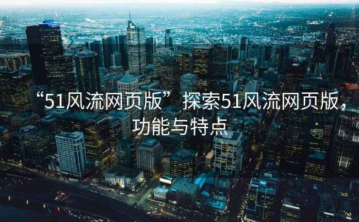 “51風(fēng)流網(wǎng)頁(yè)版”探索51風(fēng)流網(wǎng)頁(yè)版，功能與特點(diǎn)
