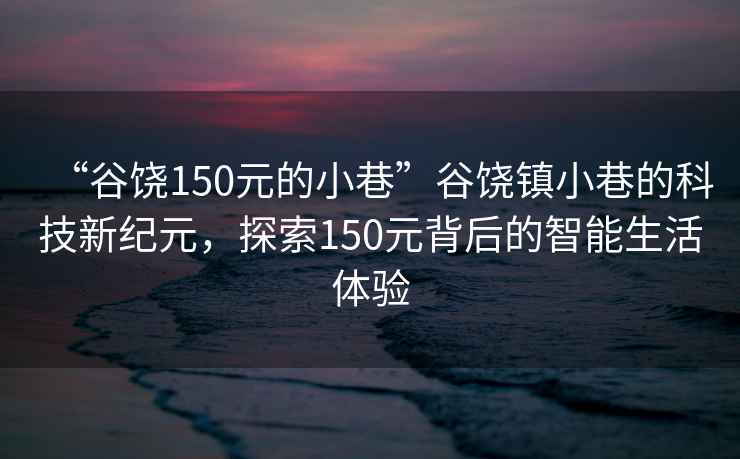 “谷饒150元的小巷”谷饒鎮小巷的科技新紀元，探索150元背后的智能生活體驗