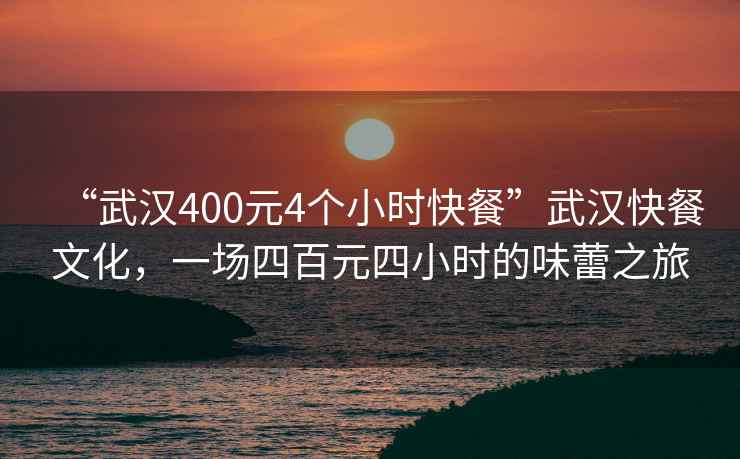 “武漢400元4個(gè)小時(shí)快餐”武漢快餐文化，一場(chǎng)四百元四小時(shí)的味蕾之旅