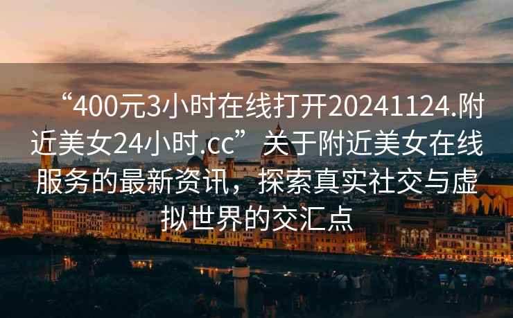 “400元3小時(shí)在線(xiàn)打開(kāi)20241124.附近美女24小時(shí).cc”關(guān)于附近美女在線(xiàn)服務(wù)的最新資訊，探索真實(shí)社交與虛擬世界的交匯點(diǎn)
