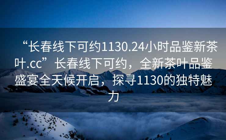 “長(cháng)春線(xiàn)下可約1130.24小時(shí)品鑒新茶葉.cc”長(cháng)春線(xiàn)下可約，全新茶葉品鑒盛宴全天候開(kāi)啟，探尋1130的獨特魅力