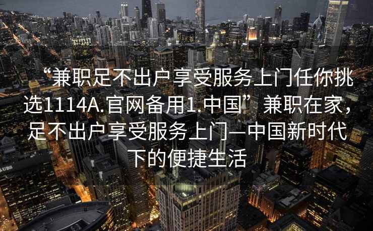 “兼職足不出戶(hù)享受服務(wù)上門(mén)任你挑選1114A.官網(wǎng)備用1.中國”兼職在家，足不出戶(hù)享受服務(wù)上門(mén)—中國新時(shí)代下的便捷生活