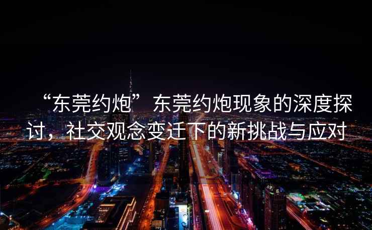 “東莞約炮”東莞約炮現象的深度探討，社交觀(guān)念變遷下的新挑戰與應對
