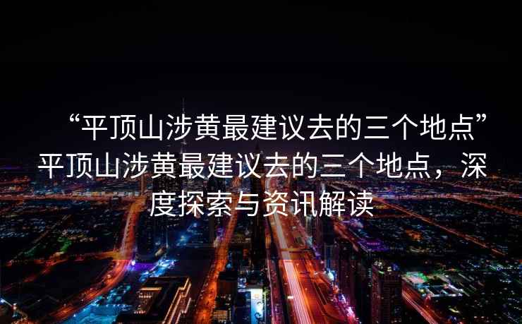 “平頂山涉黃最建議去的三個(gè)地點(diǎn)”平頂山涉黃最建議去的三個(gè)地點(diǎn)，深度探索與資訊解讀