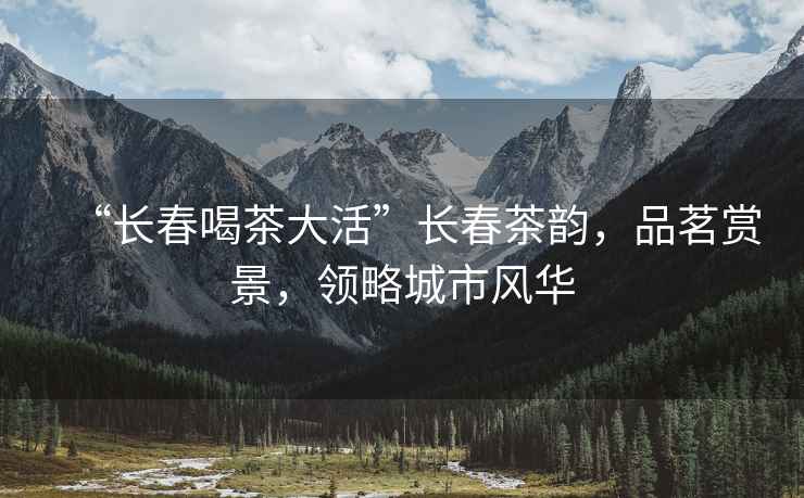 “長(cháng)春喝茶大活”長(cháng)春茶韻，品茗賞景，領(lǐng)略城市風(fēng)華