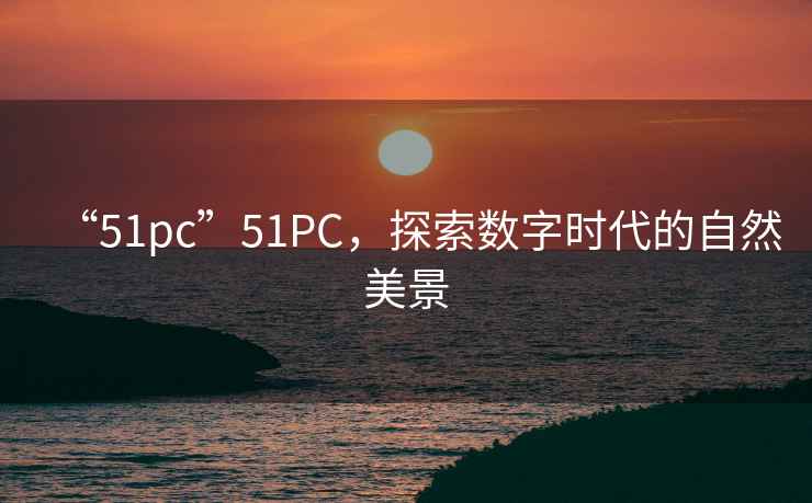 “51pc”51PC，探索數字時(shí)代的自然美景