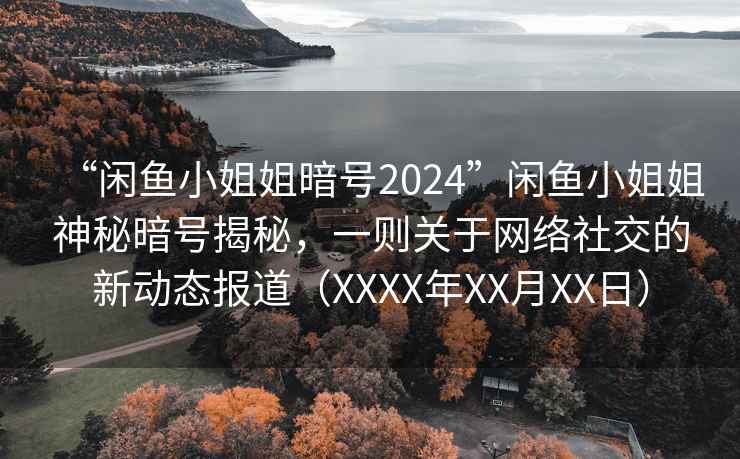 “閑魚(yú)小姐姐暗號2024”閑魚(yú)小姐姐神秘暗號揭秘，一則關(guān)于網(wǎng)絡(luò )社交的新動(dòng)態(tài)報道（XXXX年XX月XX日）