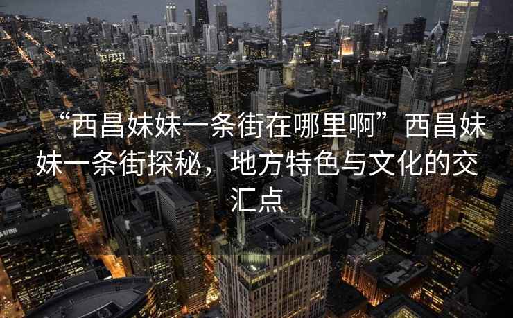 “西昌妹妹一條街在哪里啊”西昌妹妹一條街探秘，地方特色與文化的交匯點(diǎn)