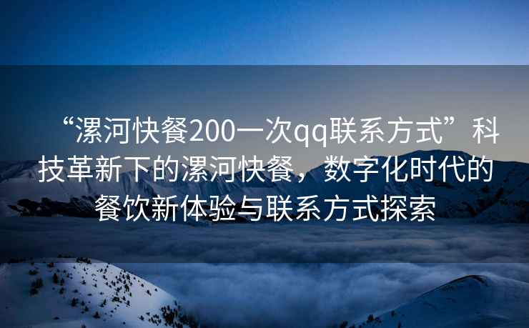 “漯河快餐200一次qq聯(lián)系方式”科技革新下的漯河快餐，數字化時(shí)代的餐飲新體驗與聯(lián)系方式探索