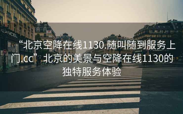 “北京空降在線(xiàn)1130.隨叫隨到服務(wù)上門(mén).cc”北京的美景與空降在線(xiàn)1130的獨特服務(wù)體驗