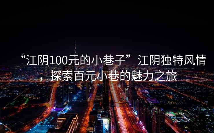 “江陰100元的小巷子”江陰獨特風(fēng)情，探索百元小巷的魅力之旅