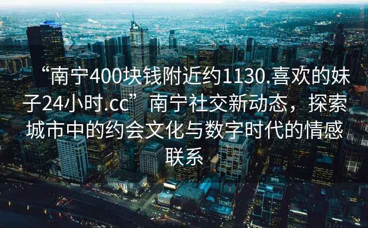 “南寧400塊錢(qián)附近約1130.喜歡的妹子24小時(shí).cc”南寧社交新動(dòng)態(tài)，探索城市中的約會(huì )文化與數字時(shí)代的情感聯(lián)系