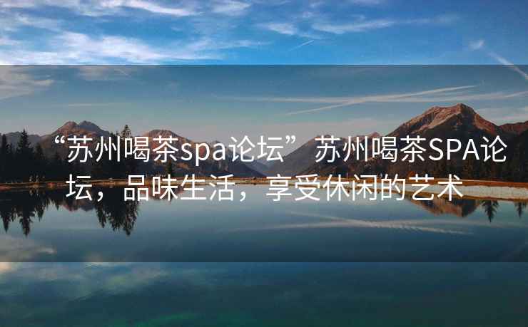 “蘇州喝茶spa論壇”蘇州喝茶SPA論壇，品味生活，享受休閑的藝術(shù)