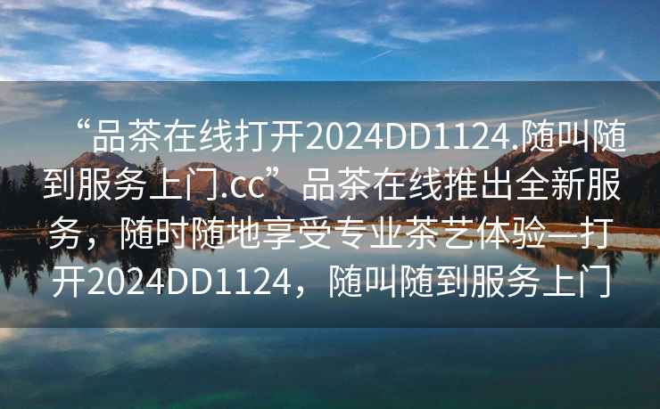 “品茶在線(xiàn)打開(kāi)2024DD1124.隨叫隨到服務(wù)上門(mén).cc”品茶在線(xiàn)推出全新服務(wù)，隨時(shí)隨地享受專(zhuān)業(yè)茶藝體驗—打開(kāi)2024DD1124，隨叫隨到服務(wù)上門(mén)