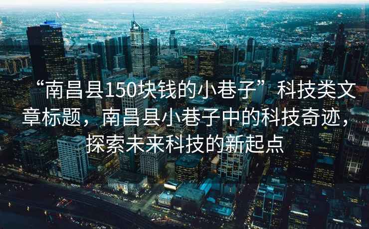 “南昌縣150塊錢(qián)的小巷子”科技類(lèi)文章標題，南昌縣小巷子中的科技奇跡，探索未來(lái)科技的新起點(diǎn)
