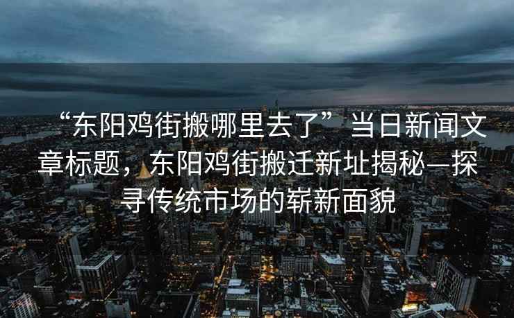“東陽(yáng)雞街搬哪里去了”當日新聞文章標題，東陽(yáng)雞街搬遷新址揭秘—探尋傳統市場(chǎng)的嶄新面貌