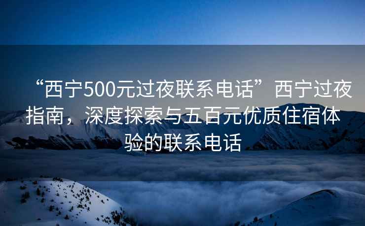 “西寧500元過(guò)夜聯(lián)系電話(huà)”西寧過(guò)夜指南，深度探索與五百元優(yōu)質(zhì)住宿體驗的聯(lián)系電話(huà)