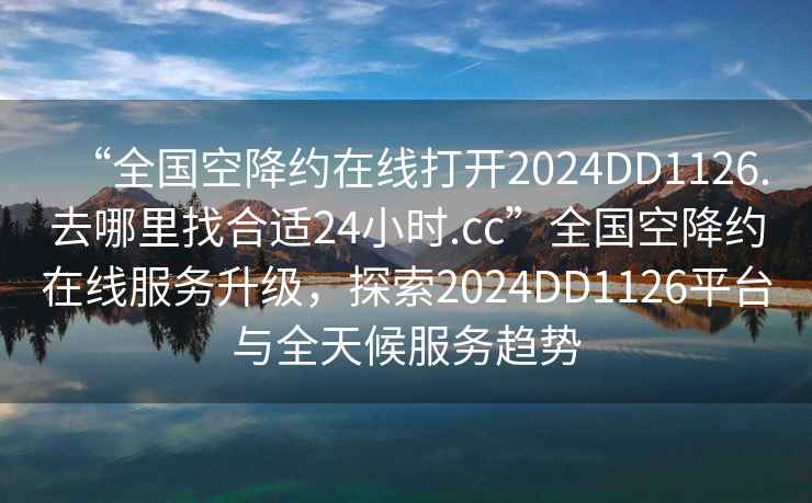 “全國空降約在線(xiàn)打開(kāi)2024DD1126.去哪里找合適24小時(shí).cc”全國空降約在線(xiàn)服務(wù)升級，探索2024DD1126平臺與全天候服務(wù)趨勢