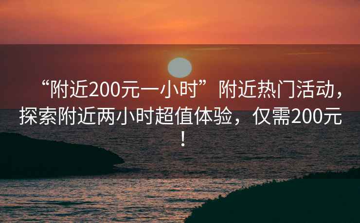 “附近200元一小時(shí)”附近熱門(mén)活動(dòng)，探索附近兩小時(shí)超值體驗，僅需200元！