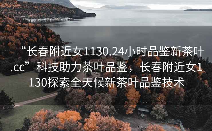 “長(cháng)春附近女1130.24小時(shí)品鑒新茶葉.cc”科技助力茶葉品鑒，長(cháng)春附近女1130探索全天候新茶葉品鑒技術(shù)