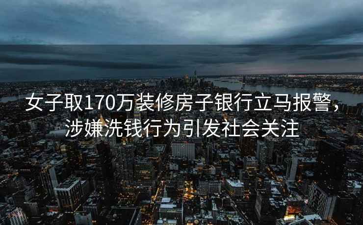女子取170萬(wàn)裝修房子銀行立馬報警，涉嫌洗錢(qián)行為引發(fā)社會(huì )關(guān)注