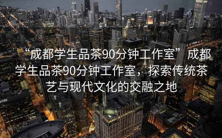 “成都學(xué)生品茶90分鐘工作室”成都學(xué)生品茶90分鐘工作室，探索傳統茶藝與現代文化的交融之地