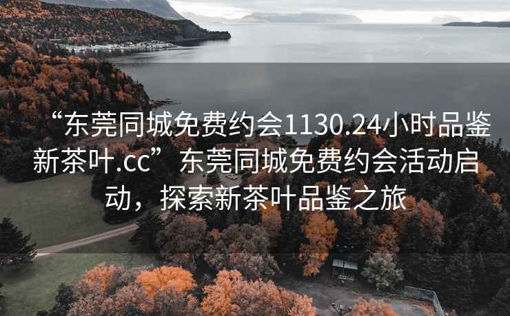 “東莞同城免費約會(huì )1130.24小時(shí)品鑒新茶葉.cc”東莞同城免費約會(huì )活動(dòng)啟動(dòng)，探索新茶葉品鑒之旅