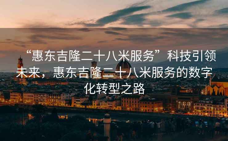 “惠東吉隆二十八米服務(wù)”科技引領(lǐng)未來(lái)，惠東吉隆二十八米服務(wù)的數字化轉型之路