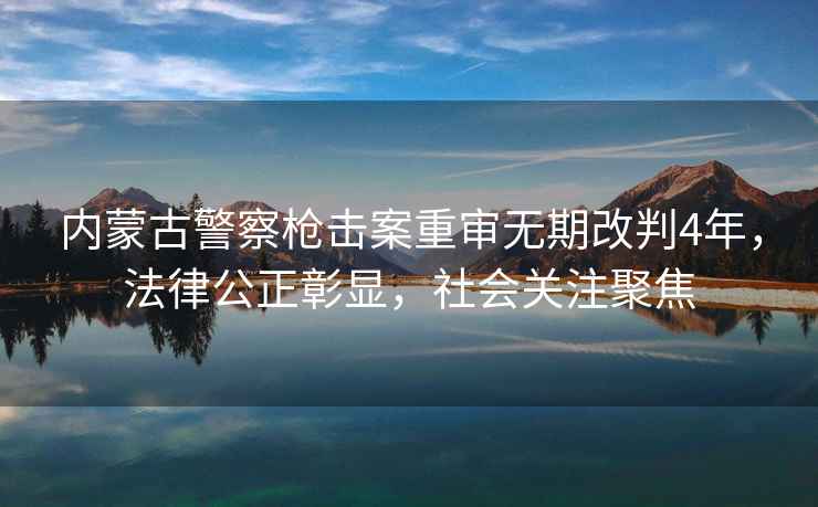 內蒙古警察槍擊案重審無(wú)期改判4年，法律公正彰顯，社會(huì )關(guān)注聚焦