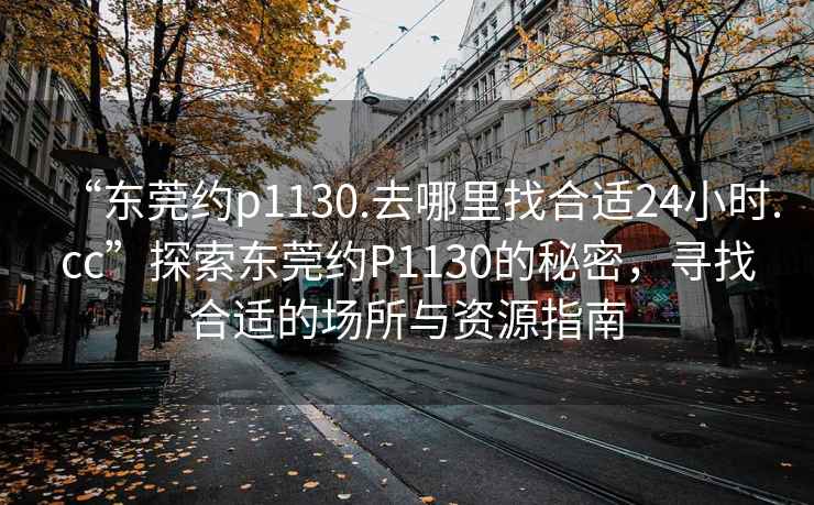 “東莞約p1130.去哪里找合適24小時(shí).cc”探索東莞約P1130的秘密，尋找合適的場(chǎng)所與資源指南