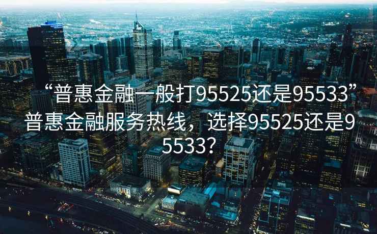 “普惠金融一般打95525還是95533”普惠金融服務(wù)熱線(xiàn)，選擇95525還是95533？