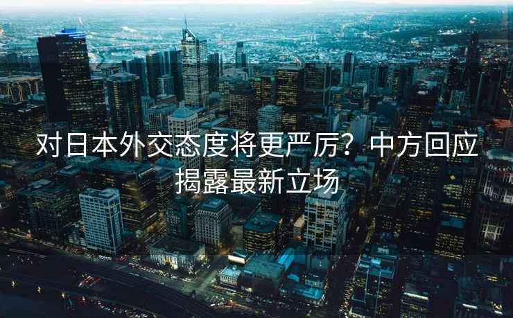 對日本外交態(tài)度將更嚴厲？中方回應揭露最新立場(chǎng)