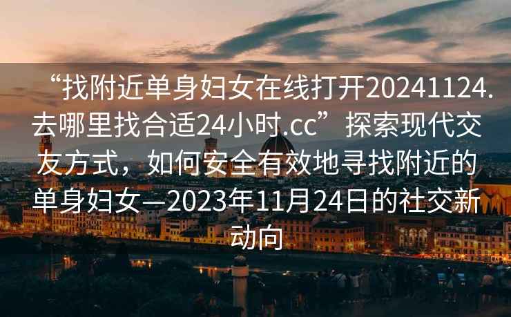“找附近單身婦女在線(xiàn)打開(kāi)20241124.去哪里找合適24小時(shí).cc”探索現代交友方式，如何安全有效地尋找附近的單身婦女—2023年11月24日的社交新動(dòng)向